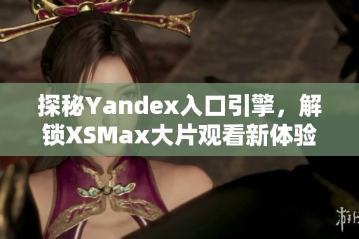 探秘Yandex入口引擎，解锁XSMax大片观看新体验