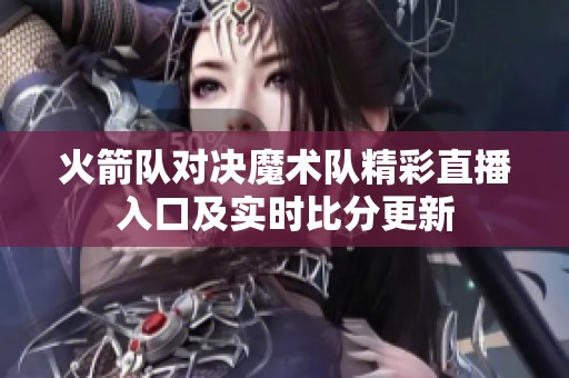 火箭队对决魔术队精彩直播入口及实时比分更新