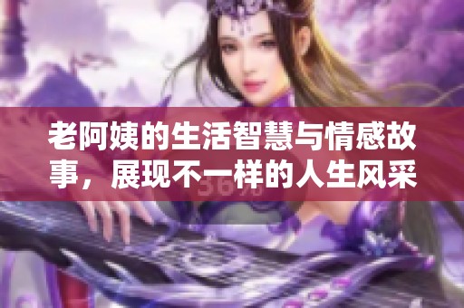 老阿姨的生活智慧与情感故事，展现不一样的人生风采