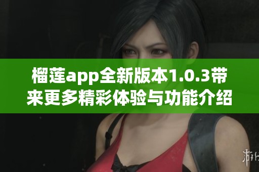 榴莲app全新版本1.0.3带来更多精彩体验与功能介绍