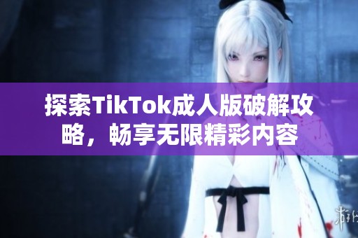 探索TikTok成人版破解攻略，畅享无限精彩内容