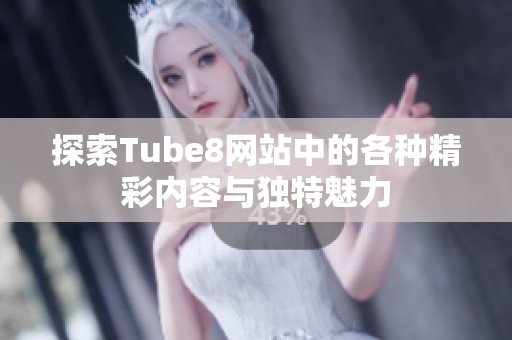 探索Tube8网站中的各种精彩内容与独特魅力