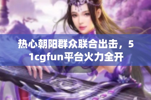 热心朝阳群众联合出击，51cgfun平台火力全开