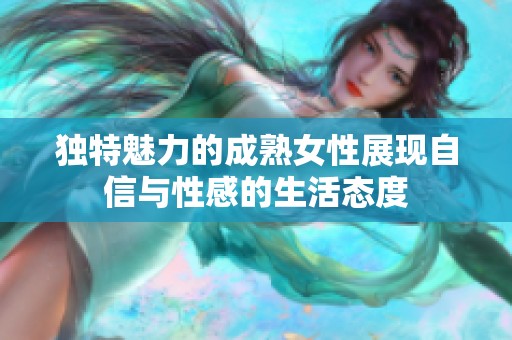 独特魅力的成熟女性展现自信与性感的生活态度