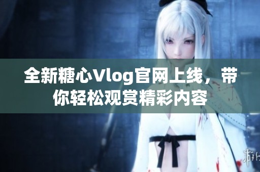 全新糖心Vlog官网上线，带你轻松观赏精彩内容