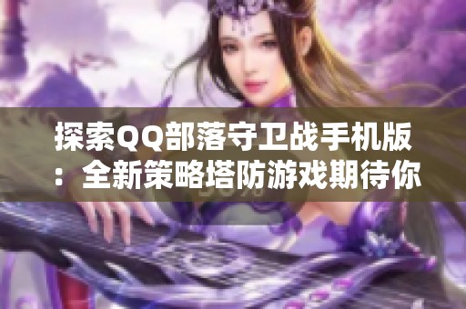 探索QQ部落守卫战手机版：全新策略塔防游戏期待你的参与