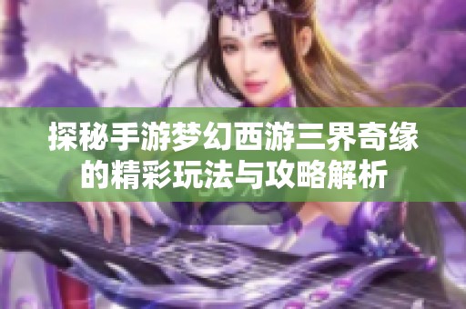 探秘手游梦幻西游三界奇缘的精彩玩法与攻略解析