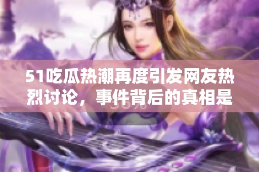 51吃瓜热潮再度引发网友热烈讨论，事件背后的真相是什么