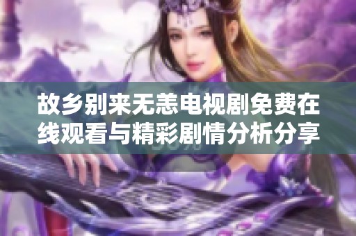 故乡别来无恙电视剧免费在线观看与精彩剧情分析分享