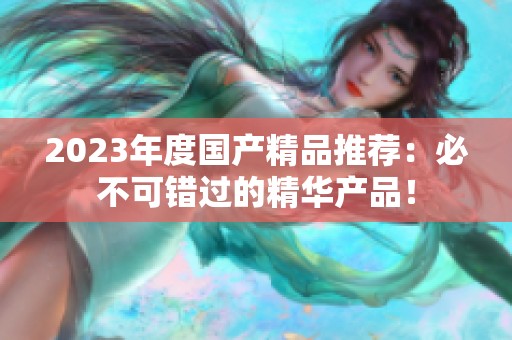 2023年度国产精品推荐：必不可错过的精华产品！