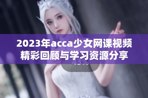 2023年acca少女网课视频精彩回顾与学习资源分享