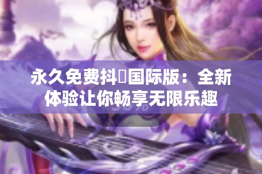 永久免费抖抈国际版：全新体验让你畅享无限乐趣