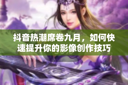 抖音热潮席卷九月，如何快速提升你的影像创作技巧