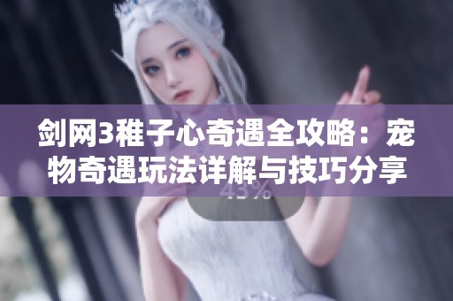 剑网3稚子心奇遇全攻略：宠物奇遇玩法详解与技巧分享