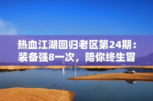 热血江湖回归老区第24期：装备强8一次，陪你终生冒险之旅