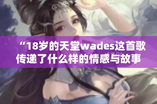 “18岁的天堂wades这首歌传递了什么样的情感与故事”