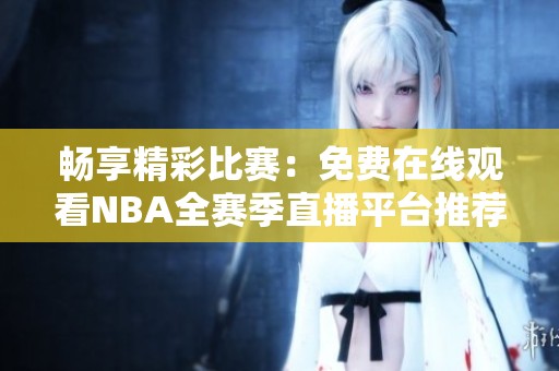 畅享精彩比赛：免费在线观看NBA全赛季直播平台推荐