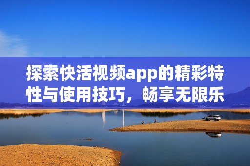 探索快活视频app的精彩特性与使用技巧，畅享无限乐趣