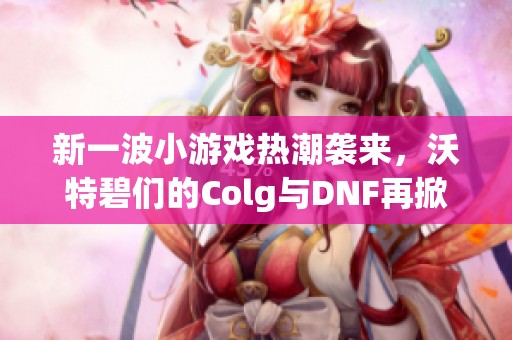 新一波小游戏热潮袭来，沃特碧们的Colg与DNF再掀热议