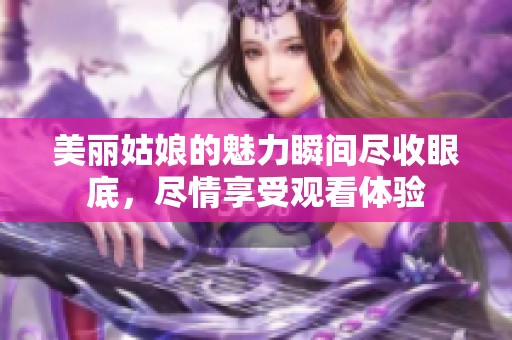 美丽姑娘的魅力瞬间尽收眼底，尽情享受观看体验