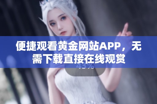 便捷观看黄金网站APP，无需下载直接在线观赏