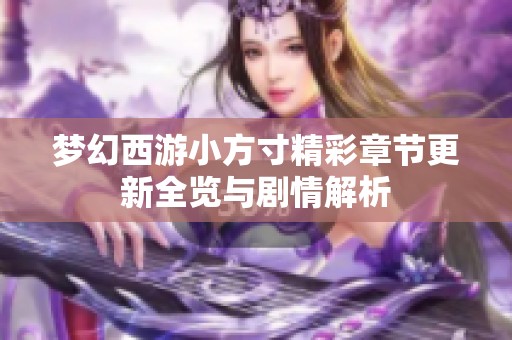 梦幻西游小方寸精彩章节更新全览与剧情解析