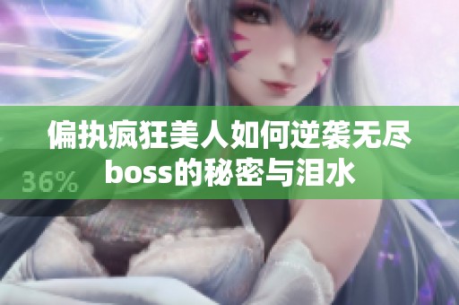 偏执疯狂美人如何逆袭无尽boss的秘密与泪水