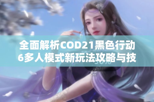 全面解析COD21黑色行动6多人模式新玩法攻略与技巧！