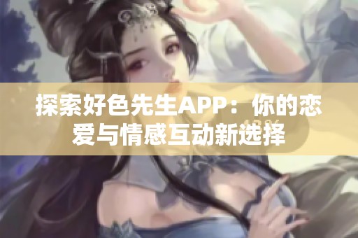 探索好色先生APP：你的恋爱与情感互动新选择