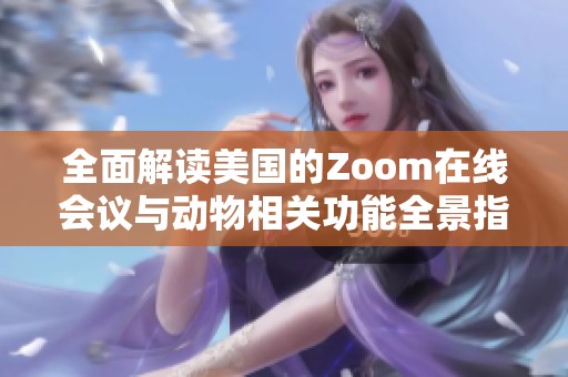 全面解读美国的Zoom在线会议与动物相关功能全景指南