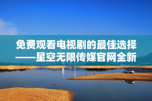 免费观看电视剧的最佳选择——星空无限传媒官网全新上线