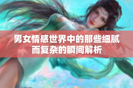 男女情感世界中的那些细腻而复杂的瞬间解析