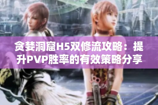 贪婪洞窟H5双修流攻略：提升PVP胜率的有效策略分享