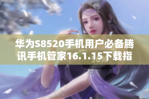 华为S8520手机用户必备腾讯手机管家16.1.15下载指南