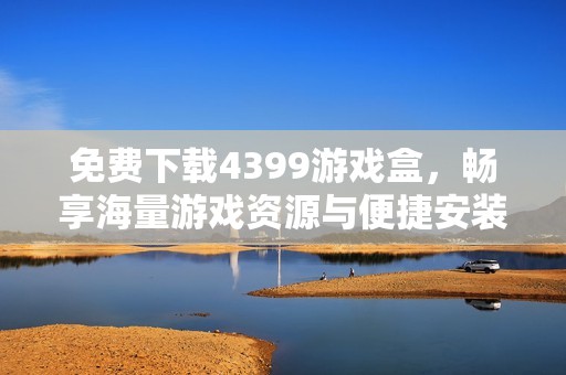 免费下载4399游戏盒，畅享海量游戏资源与便捷安装教程