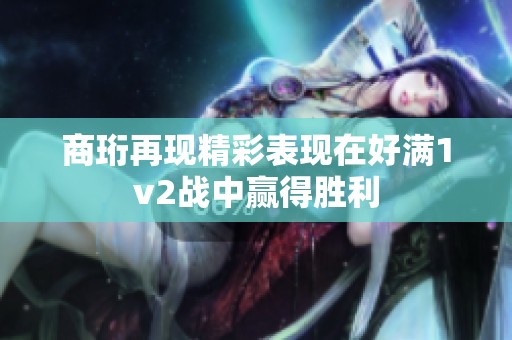 商珩再现精彩表现在好满1v2战中赢得胜利