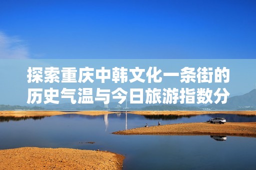 探索重庆中韩文化一条街的历史气温与今日旅游指数分析