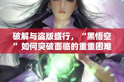 破解与盗版盛行，“黑悟空”如何突破面临的重重困难？