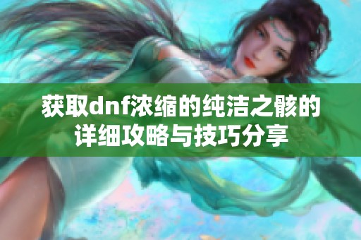 获取dnf浓缩的纯洁之骸的详细攻略与技巧分享