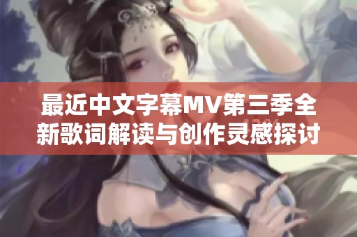 最近中文字幕MV第三季全新歌词解读与创作灵感探讨