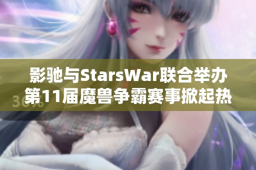 影驰与StarsWar联合举办第11届魔兽争霸赛事掀起热潮