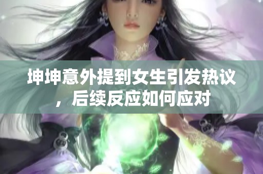 坤坤意外提到女生引发热议，后续反应如何应对