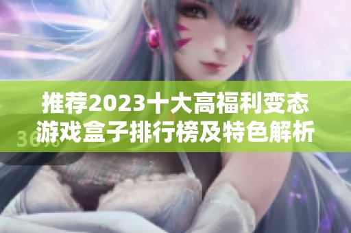 推荐2023十大高福利变态游戏盒子排行榜及特色解析