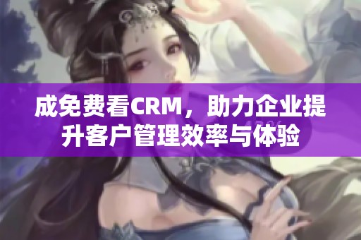 成免费看CRM，助力企业提升客户管理效率与体验