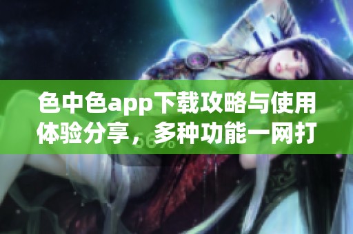 色中色app下载攻略与使用体验分享，多种功能一网打尽