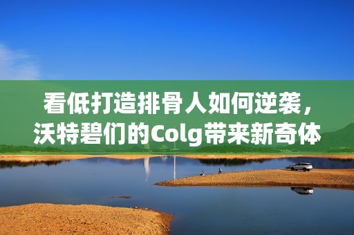 看低打造排骨人如何逆袭，沃特碧们的Colg带来新奇体验