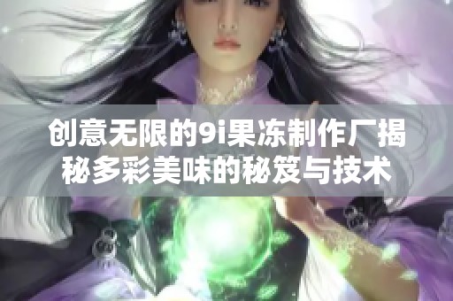 创意无限的9i果冻制作厂揭秘多彩美味的秘笈与技术