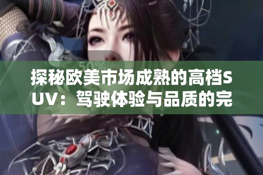 探秘欧美市场成熟的高档SUV：驾驶体验与品质的完美结合