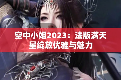 空中小姐2023：法版满天星绽放优雅与魅力