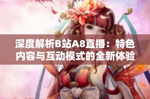 深度解析B站A8直播：特色内容与互动模式的全新体验